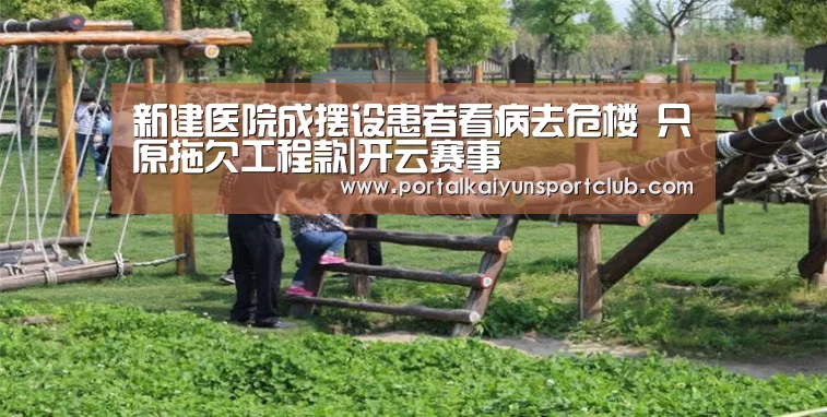 新建医院成摆设患者看病去危楼 只原拖欠工程款|开云赛事(图1) 开云赛事